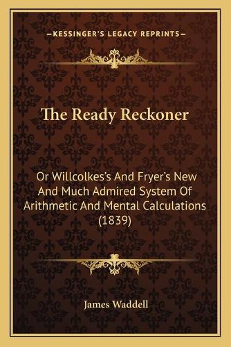 The Ready Reckoner: Or Willcolkes's And Fryer's New And Much Admired System Of Arithmetic And Mental Calculations (1839)