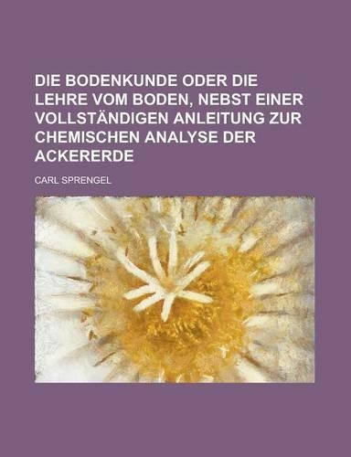 Die Bodenkunde Oder Die Lehre Vom Boden, Nebst Einer Vollstandigen Anleitung Zur Chemischen Analyse Der Ackererde
