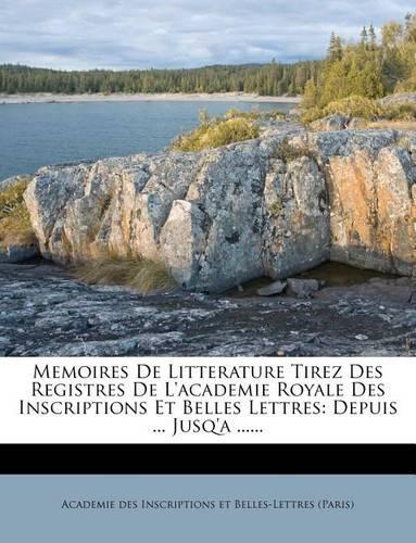 Memoires De Litterature Tirez Des Registres De L'academie Royale Des Inscriptions Et Belles Lettres