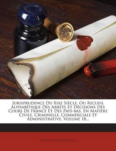 Jurisprudence Du Xixe Siecle, Ou Recueil Alphabetique Des Arrets Et Decisions Des Cours de France Et Des Pays-Bas, En Matiere Civile, Criminelle, Commerciale Et Administrative, Volume 18...