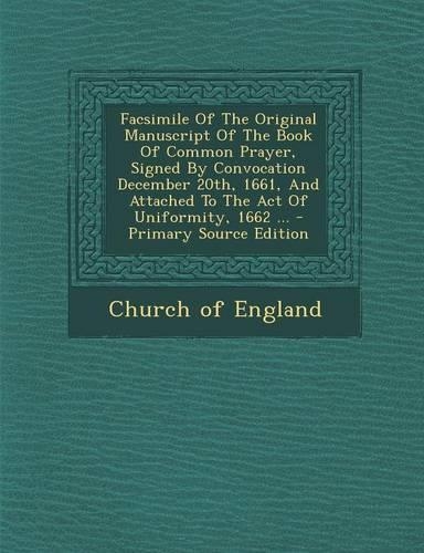 Facsimile of the Original Manuscript of the Book of Common Prayer, Signed by Convocation December 20th, 1661, and Attached to the Act of Uniformity, 1662 ...