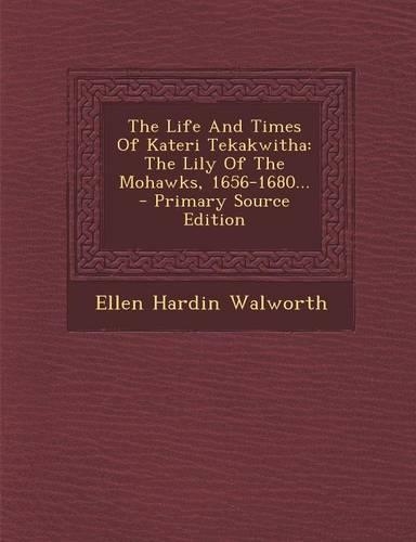 The Life and Times of Kateri Tekakwitha: The Lily of the Mohawks, 1656-1680...