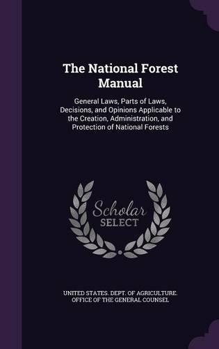 The National Forest Manual: General Laws, Parts of Laws, Decisions, and Opinions Applicable to the Creation, Administration, and Protection of National Forests