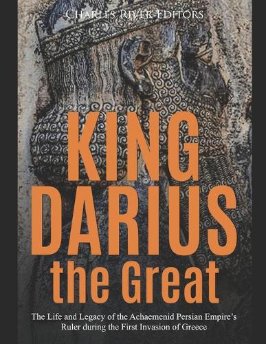King Darius the Great: The Life and Legacy of the Achaemenid Persian Empire's Ruler during the First Invasion of Greece