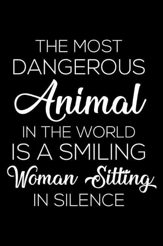 The Most Dangerous Animal In The World Is A Smiling Woman Sitting In Silence