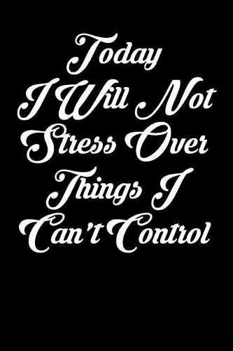 Today I Will Not Stress Over Things I Can't Control: 6x9 Inspirational Quote Journal for Women and Girls (Black)