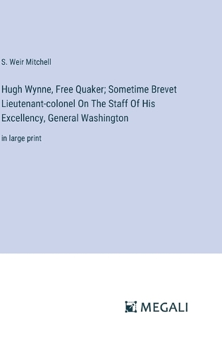 Hugh Wynne, Free Quaker; Sometime Brevet Lieutenant-colonel On The Staff Of His Excellency, General Washington