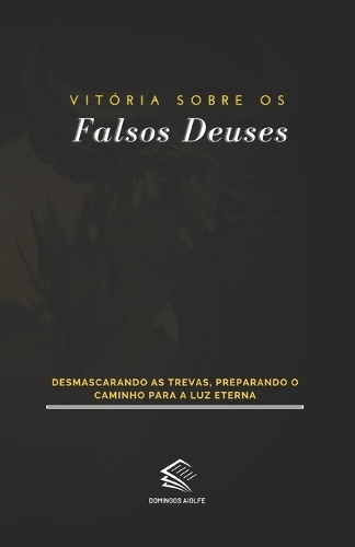 Vitória Sobre os Falsos Deuses: Desmascarando as Trevas, Preparando o Caminho para a Luz Eterna(Orientação Espiritual)