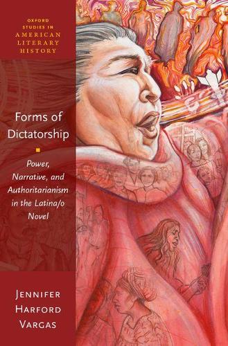 Forms of Dictatorship: Power, Narrative, and Authoritarianism in the Latina/o Novel(Oxford Studies in American Literary History)