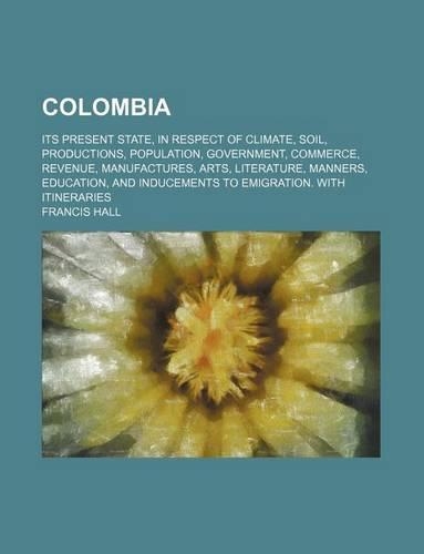 Colombia; Its Present State, in Respect of Climate, Soil, Productions, Population, Government, Commerce, Revenue, Manufactures, Arts, Literature, Mann