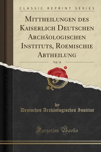 Mittheilungen Des Kaiserlich Deutschen Archäologischen Instituts, Roemischie Abtheilung, Vol. 11 (Classic Reprint)