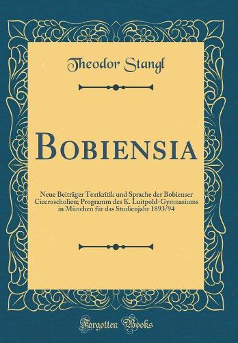 Bobiensia: Neue Beiträger Textkritik und Sprache der Bobienser Ciceroscholien; Programm des K. Luitpold-Gymnasiums in München für das Studienjahr 1893/94 (Classic Reprint)