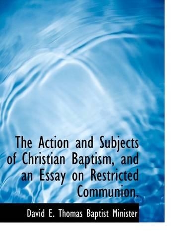 The Action and Subjects of Christian Baptism, and an Essay on Restricted Communion.