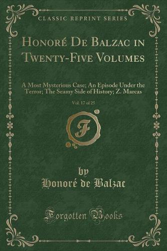 Honoré de Balzac in Twenty-Five Volumes, Vol. 17 of 25: A Most Mysterious Case; An Episode Under the Terror; The Seamy Side of History; Z. Marcas (Classic Reprint)(English)