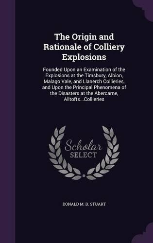 The Origin and Rationale of Colliery Explosions: Founded Upon an Examination of the Explosions at the Timsbury, Albion, Malago Vale, and Llanerch Collieries, and Upon the Principal Phenomena of the
