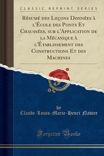 Résumé des Leçons Données à l'École des Ponts Et Chaussées, sur l'Application de la Mécanique à l'Établissement des Constructions Et des Machines (Classic Reprint)