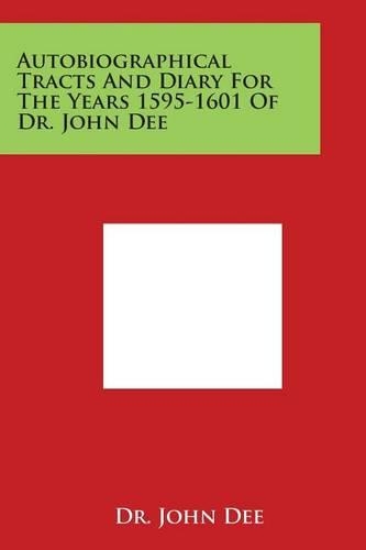 Autobiographical Tracts And Diary For The Years 1595-1601 Of Dr. John Dee: (English)