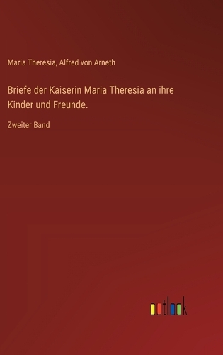 Briefe der Kaiserin Maria Theresia an ihre Kinder und Freunde.