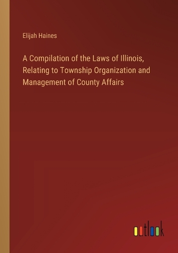 A Compilation of the Laws of Illinois, Relating to Township Organization and Management of County Affairs
