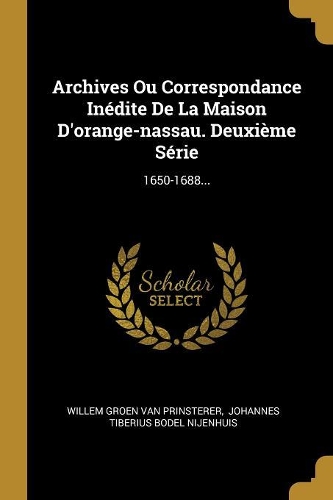 Archives Ou Correspondance Inédite De La Maison D'orange-nassau. Deuxième Série: 1650-1688...