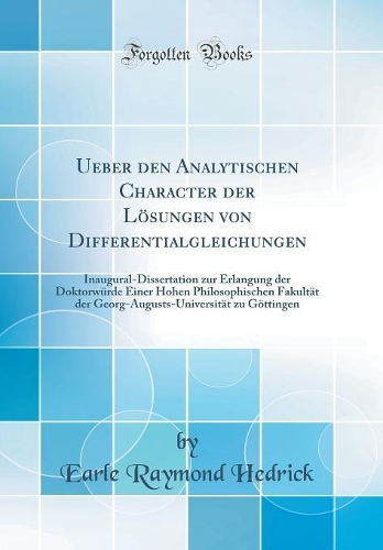 Ueber den Analytischen Character der Lösungen von Differentialgleichungen: Inaugural-Dissertation zur Erlangung der Doktorwürde Einer Hohen Philosophischen Fakultät der Georg-Augusts-Universität zu Göttingen (Classic Reprint)