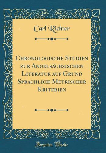 Chronologische Studien zur Angelsächsischen Literatur auf Grund Sprachlich-Metrischer Kriterien (Classic Reprint)