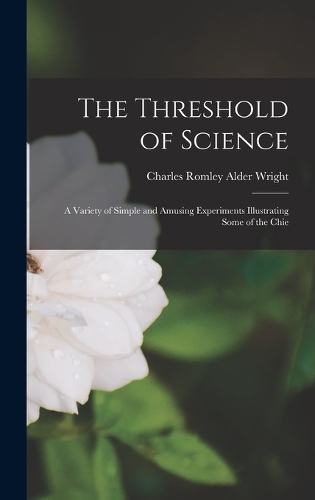 The Threshold of Science: A Variety of Simple and Amusing Experiments Illustrating Some of the Chie