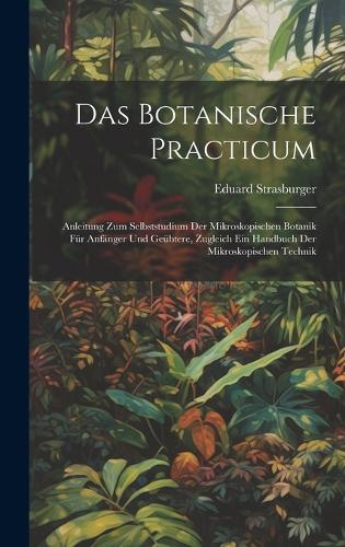Das Botanische Practicum: Anleitung Zum Selbststudium Der Mikroskopischen Botanik Für Anfänger Und Geübtere, Zugleich Ein Handbuch Der Mikroskopischen Technik