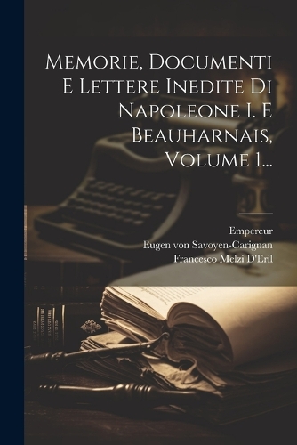 Memorie, Documenti E Lettere Inedite Di Napoleone I. E Beauharnais, Volume 1...