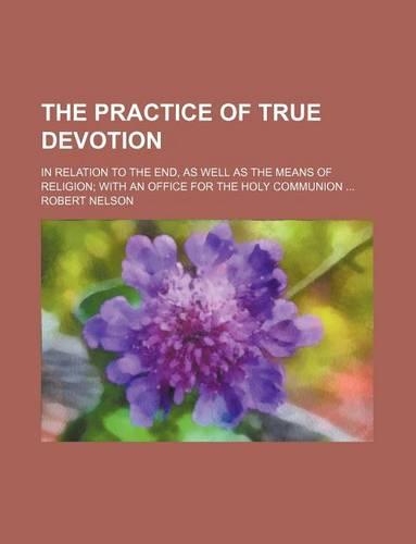 The Practice of True Devotion; In Relation to the End, as Well as the Means of Religion with an Office for the Holy Communion