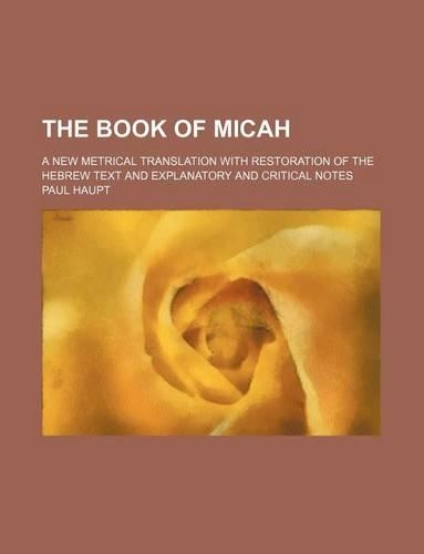 The Book of Micah; A New Metrical Translation with Restoration of the Hebrew Text and Explanatory and Critical Notes: (English)