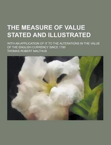 The Measure of Value Stated and Illustrated; With an Application of It to the Alterations in the Value of the English Currency Since 1790