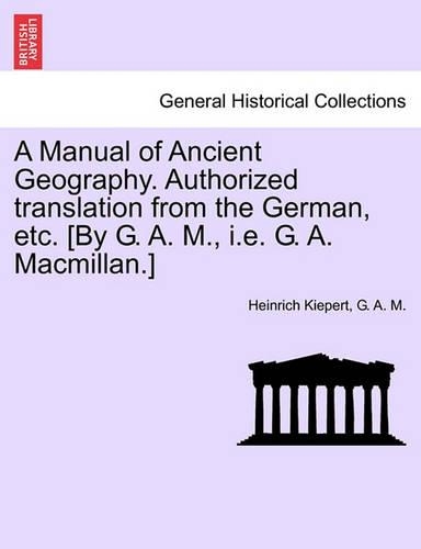 A Manual of Ancient Geography. Authorized Translation from the German, Etc. [By G. A. M., i.e. G. A. MacMillan.]: (English)