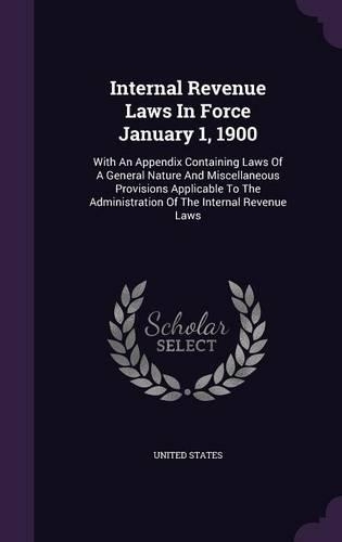 Internal Revenue Laws in Force January 1, 1900: With an Appendix Containing Laws of a General Nature and Miscellaneous Provisions Applicable to the Administration of the Internal Revenue Laws