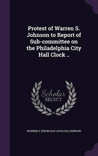 Protest of Warren S. Johnson to Report of Sub-committee on the Philadelphia City Hall Clock ..: (English)