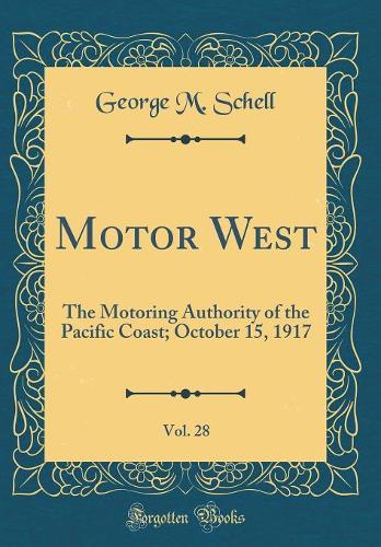 Motor West, Vol. 28: The Motoring Authority of the Pacific Coast; October 15, 1917 (Classic Reprint)