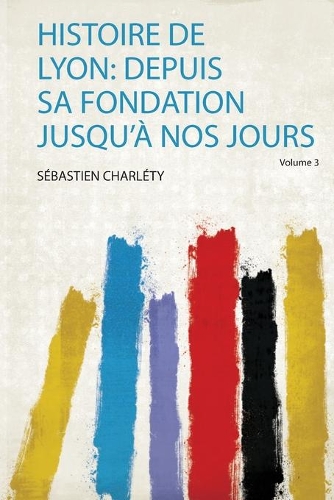 Histoire De Lyon: Depuis Sa Fondation Jusqu'a Nos Jours