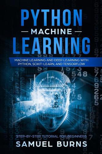 Python Machine Learning: Machine Learning and Deep Learning with Python, Scikit-Learn, and Tensorflow(1 Step-By-Step Tutorial for Beginners)