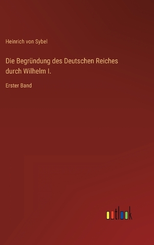 Die Begründung des Deutschen Reiches durch Wilhelm I.: Erster Band