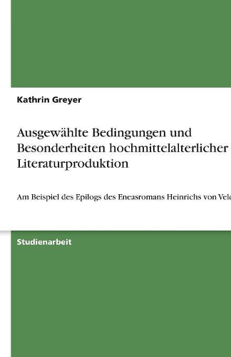 Ausgewählte Bedingungen und Besonderheiten hochmittelalterlicher Literaturproduktion: Am Beispiel des Epilogs des Eneasromans Heinrichs von Veldeke(German)