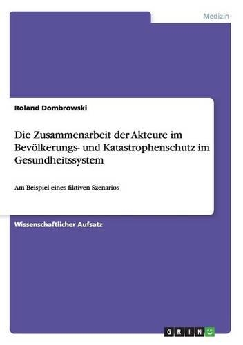 Die Zusammenarbeit der Akteure im Bevölkerungs- und Katastrophenschutz im Gesundheitssystem: Am Beispiel eines fiktiven Szenarios(German)