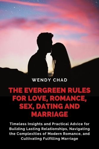 The Evergreen Rules for Love, Romance, Sex, Dating and Marriage: Timeless Insights and Practical Advice for Building Lasting Relationships, Navigating the Complexities of Modern Romance, and Cultivating Fulfilling