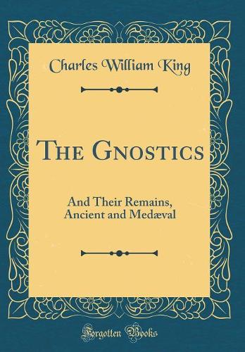 The Gnostics: And Their Remains, Ancient and Medæval (Classic Reprint)