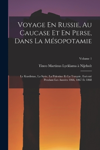 Voyage En Russie, Au Caucase Et En Perse, Dans La Mésopotamie: Le Kurdistan, La Syrie, La Palestine Et La Turquie, Exécuté Pendant Les Années 1866, 1867 Et 1868; Volume 1