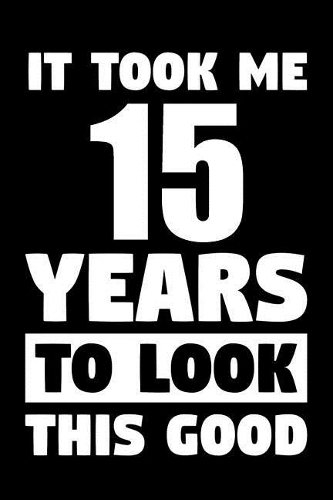 It Took Me 15 Years To Look This Good: Blank Lined Journal, Notebook, Diary, Planner Awesome Happy 15th Birthday 15 Years Old Gift For Boys And Girls