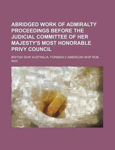 Abridged Work of Admiralty Proceedings Before the Judicial Committee of Her Majesty's Most Honorable Privy Council; British Ship Australia, Formerly American Ship Rob Roy: (English)