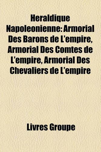 Heraldique Napoleonienne: Armorial Des Barons de L'Empire, Armorial Des Comtes de L'Empire, Armorial Des Chevaliers de L'Empire(French)