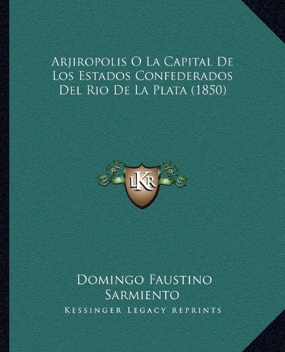 Arjiropolis O La Capital De Los Estados Confederados Del Rio De La Plata (1850): (Spanish)