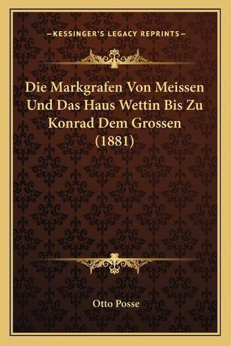 Die Markgrafen Von Meissen Und Das Haus Wettin Bis Zu Konrad Dem Grossen (1881): (German)