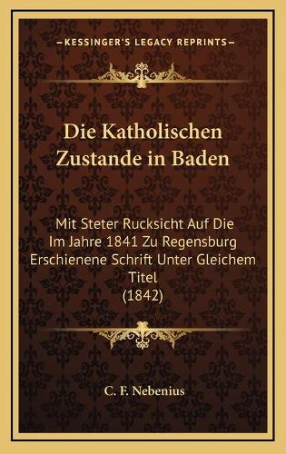 Die Katholischen Zustande in Baden: Mit Steter Rucksicht Auf Die Im Jahre 1841 Zu Regensburg Erschienene Schrift Unter Gleichem Titel (1842)(German)